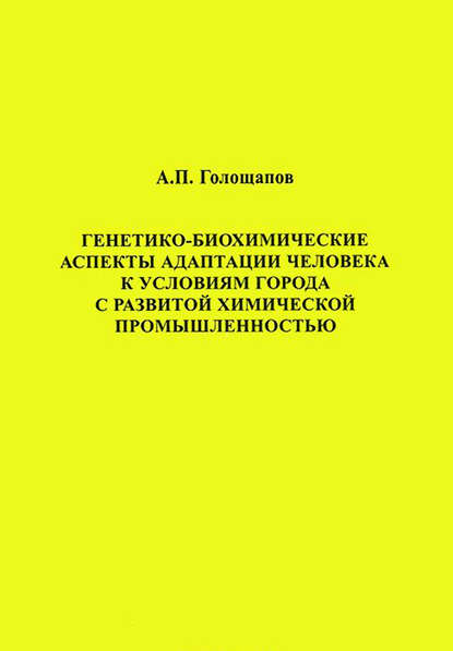 Генетико-биохимические аспекты адаптации человека к условиям города с развитой химической промышленностью - А. П. Голощапов