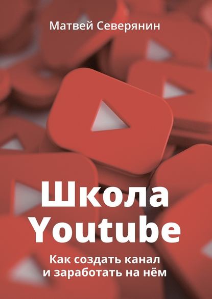 Школа YouTube. Как создать канал и заработать на нём — Матвей Северянин