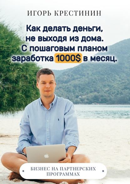 Как делать деньги, не выходя из дома. С пошаговым планом заработка 1000$ в месяц. Бизнес на партнерских программах — Игорь Крестинин