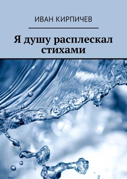 Я душу расплескал стихами - Иван Кирпичев