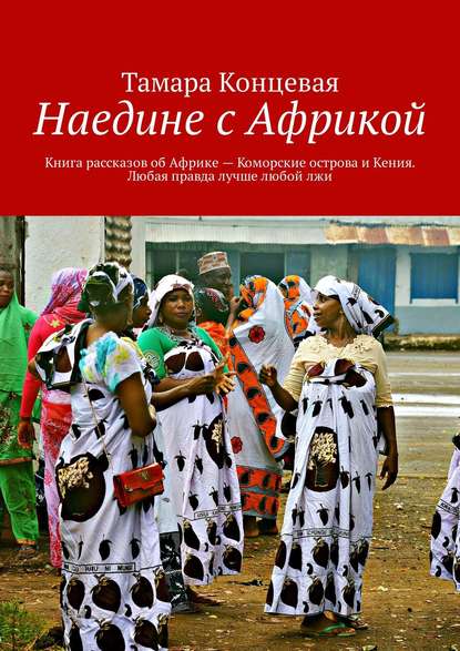 Наедине с Африкой. Книга рассказов об Африке – Коморские острова и Кения. Любая правда лучше любой лжи — Тамара Концевая