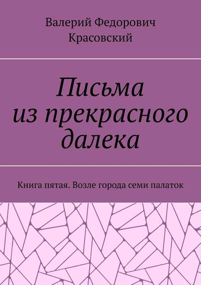 Письма из прекрасного далека. Книга пятая. Возле города семи палаток - Валерий Федорович Красовский