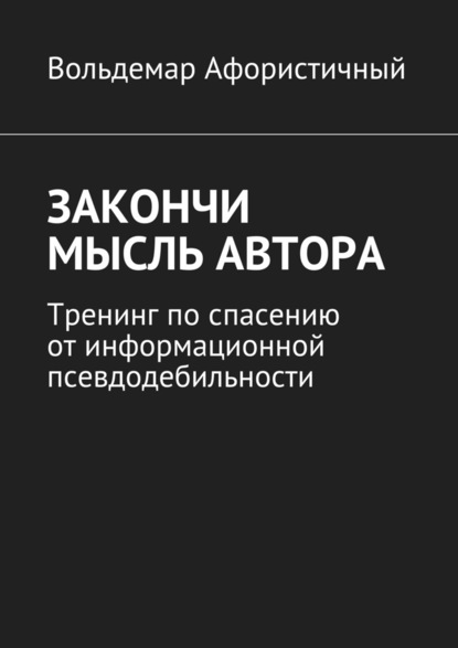 Закончи мысль автора. Тренинг по спасению от информационной псевдодебильности — Вольдемар Афористичный