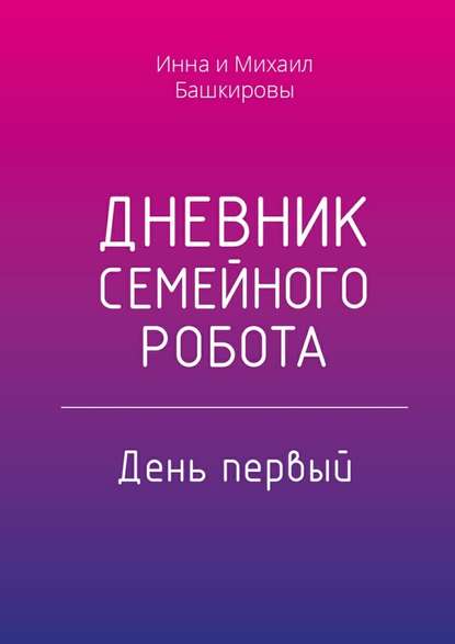 Дневник семейного робота. День первый - Инна Башкирова