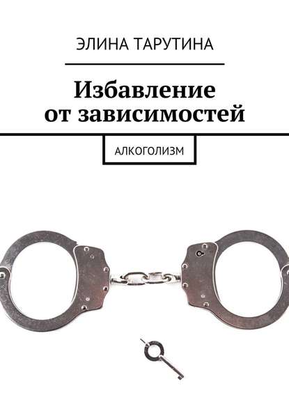 Избавление от зависимостей. Алкоголизм — Элина Тарутина