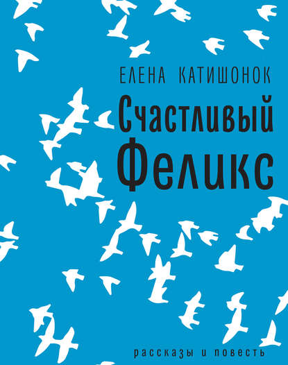 Счастливый Феликс: рассказы и повесть - Елена Катишонок