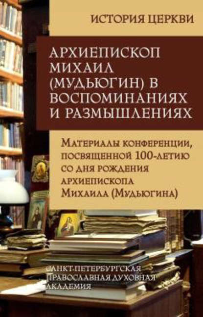 Архиепископ Михаил (Мудьюгин) в воспоминаниях и размышлениях. Материалы конференции, посвященной 100-летию со дня рождения архиепископа Михаила (Мудьюгина) 1912-2000 - Сборник