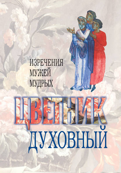 Цветник духовный. Назидательные мысли и добрые советы, выбранные из творений мужей мудрых и святых — Сборник