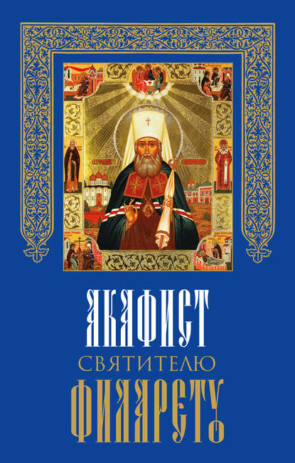 Акафист святителю Филарету, митрополиту Московскому и Коломенскому, чудотворцу - Сборник