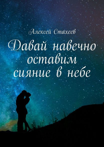 Давай навечно оставим сияние в небе. Сборник стихотворений — Алексей Стахеев