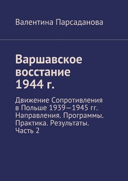 Варшавское восстание 1944 г. Движение Сопротивления в Польше 1939-1945 гг. Направления. Программы. Практика. Результаты. Часть 2 - Валентина Парсаданова