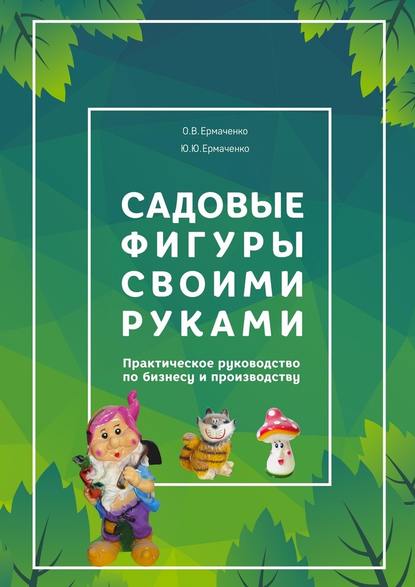 Садовые фигуры своими руками. Практическое руководство по бизнесу и производству - О. В. Ермаченко