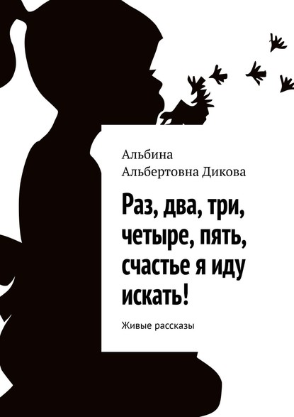 Раз, два, три, четыре, пять, счастье я иду искать! Живые рассказы - Альбина Альбертовна Дикова