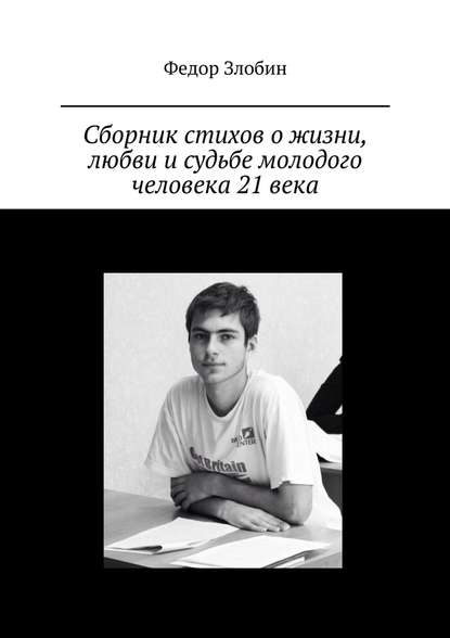 Сборник стихов о жизни, любви и судьбе молодого человека 21 века - Федор Сергеевич Злобин