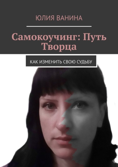 Самокоучинг: Путь Творца. Как изменить свою судьбу - Юлия Ванина