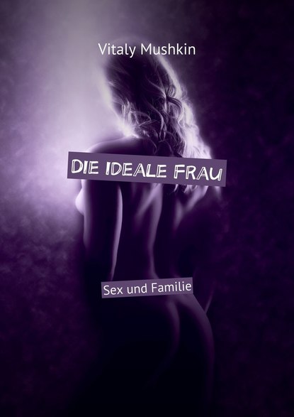 Die ideale Frau. Sex und Familie - Виталий Мушкин