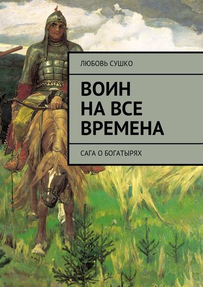 Воин на все времена. Сага о богатырях - Любовь Сушко