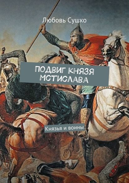 Подвиг князя Мстислава. Князья и воины — Любовь Сушко