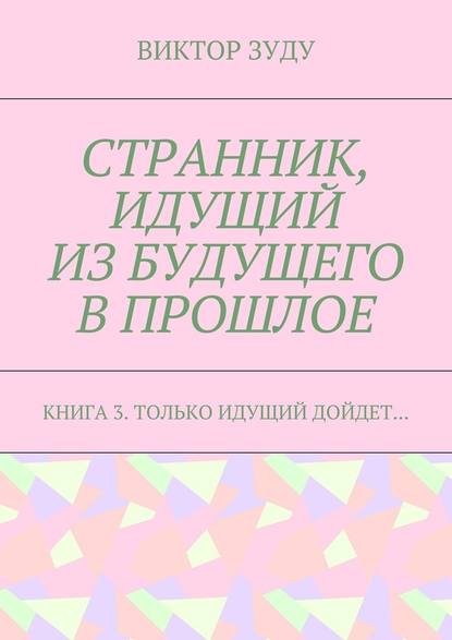 Странник, идущий из будущего в прошлое. Книга 3. Только идущий дойдет… - Виктор Зуду