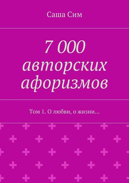 7 000 авторских афоризмов. Том 1. О любви, о жизни… — Саша Сим