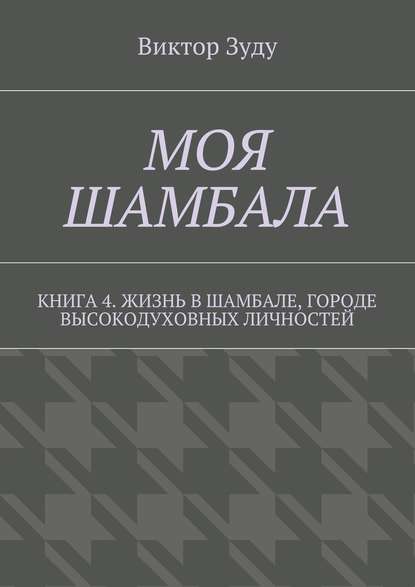 Моя шамбала. Книга 4. Жизнь в шамбале, городе высокодуховных личностей - Виктор Зуду