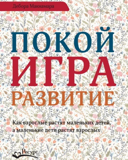 Покой, игра, развитие. Как взрослые растят маленьких детей, а маленькие дети растят взрослых - Дебора Макнамара