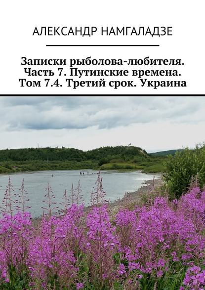 Записки рыболова-любителя. Часть 7. Путинские времена. Том 7.4. Третий срок. Украина — Александр Намгаладзе