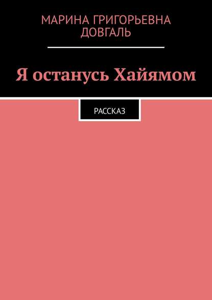 Я останусь Хайямом. Рассказ — Марина Григорьевна Довгаль