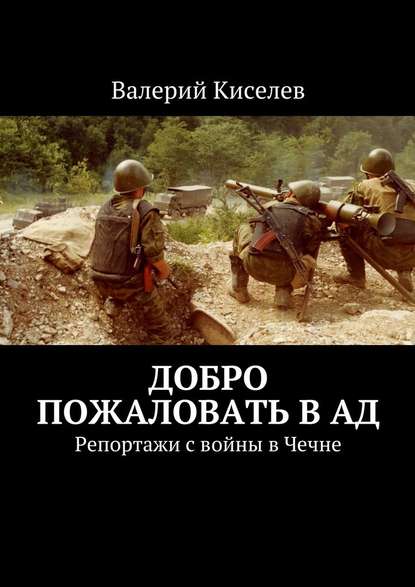 Добро пожаловать в ад. Репортажи с войны в Чечне — Валерий Киселев