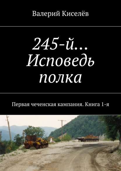 245-й… Исповедь полка. Первая чеченская кампания. Книга 1-я - Валерий Киселев