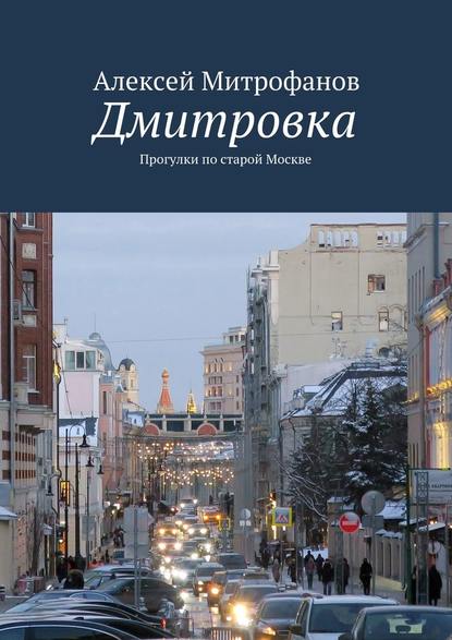 Дмитровка. Прогулки по старой Москве — Алексей Митрофанов