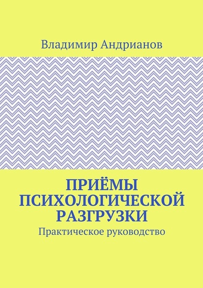 Приёмы психологической разгрузки. Практическое руководство — Владимир Валентинович Андрианов