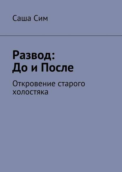 Развод: до и после. Откровение старого холостяка - Саша Сим