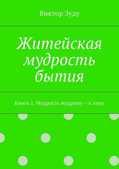 Житейская мудрость бытия. Книга 1. Мудрость мудрому – к лицу — Виктор Зуду