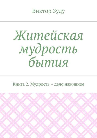 Житейская мудрость бытия. Книга 2. Мудрость – дело наживное - Виктор Зуду