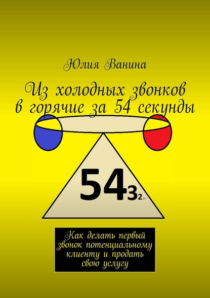 Из холодных звонков в горячие за 54 секунды. Как делать первый звонок потенциальному клиенту и продать свою услугу - Юлия Ванина