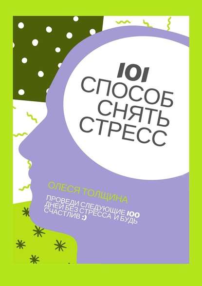 101 способ снять стресс. Проведи следующие 100 дней без стресса и будь счастлив - Олеся Михайловна Толщина