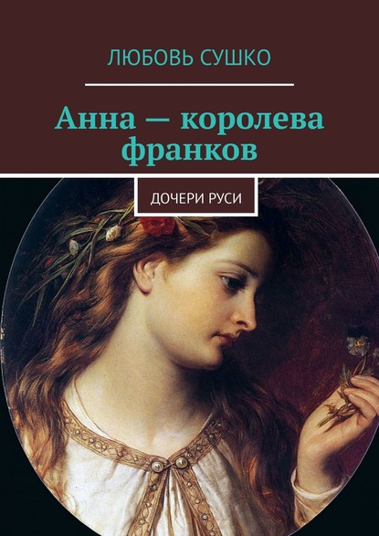 Анна – королева франков. Дочери Руси — Любовь Сушко