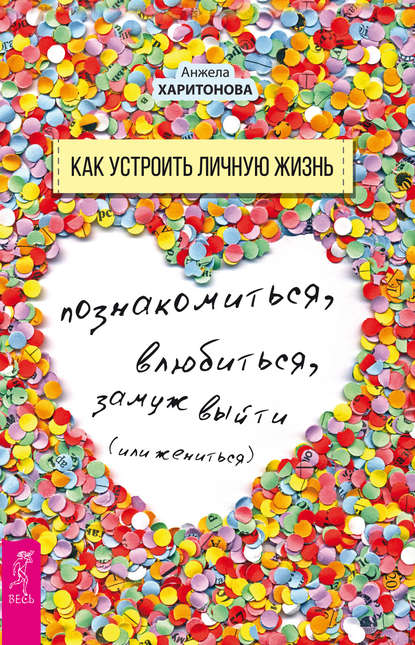 Как устроить личную жизнь. Познакомиться, влюбиться, замуж выйти или жениться - Анжела Харитонова