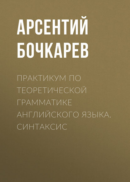 Практикум по теоретической грамматике английского языка. Синтаксис - Арсентий Бочкарев