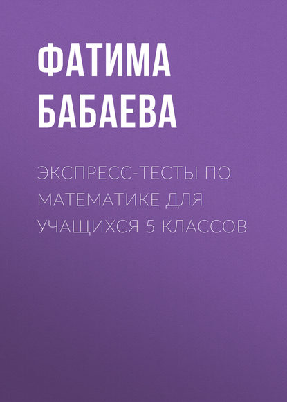 Экспресс-тесты по математике для учащихся 5 классов - Фатима Бабаева