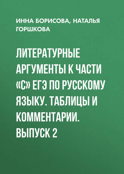 Литературные аргументы к части «С» ЕГЭ по русскому языку. Таблицы и комментарии. Выпуск 2 - И. В. Борисова