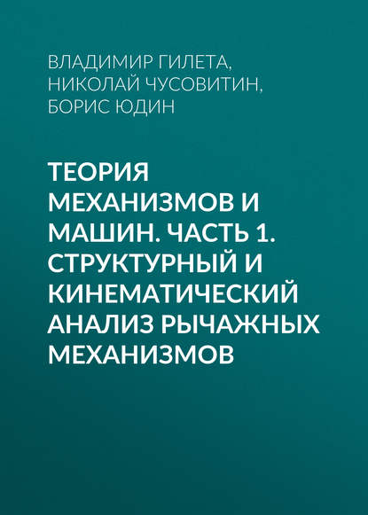 Теория механизмов и машин. Часть 1. Структурный и кинематический анализ рычажных механизмов - Борис Юдин