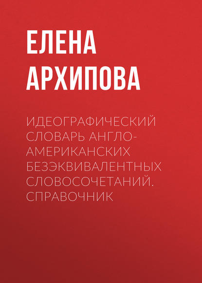 Идеографический словарь англо-американских безэквивалентных словосочетаний. Справочник - Е. И. Архипова