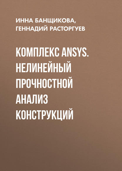 Комплекс ANSYS. Нелинейный прочностной анализ конструкций - Геннадий Расторгуев