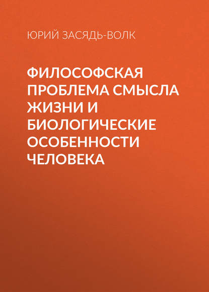 Философская проблема смысла жизни и биологические особенности человека - Юрий Засядь-Волк