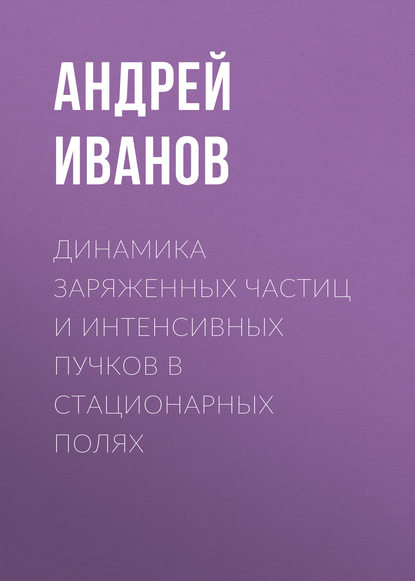 Динамика заряженных частиц и интенсивных пучков в стационарных полях - Андрей Иванов