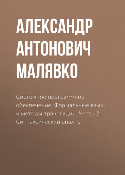 Системное программное обеспечение. Формальные языки и методы трансляции. Часть 2. Синтаксический анализ - Александр Антонович Малявко