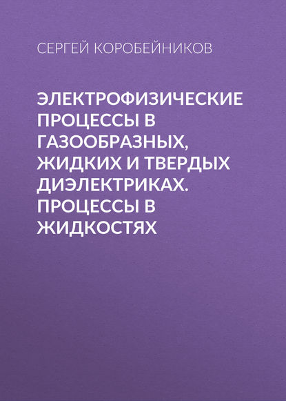 Электрофизические процессы в газообразных, жидких и твердых диэлектриках. Процессы в жидкостях — С. М. Коробейников