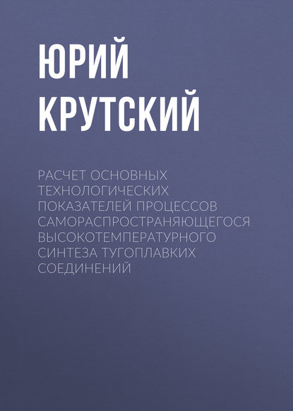 Расчет основных технологических показателей процессов самораспространяющегося высокотемпературного синтеза тугоплавких соединений - Ю. Л. Крутский